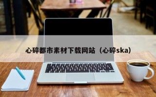 垦利心碎都市素材下载网站（心碎ska）